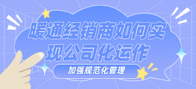 暖通經(jīng)銷商如何實(shí)現(xiàn)公司化運(yùn)作、加強(qiáng)規(guī)范化管理？