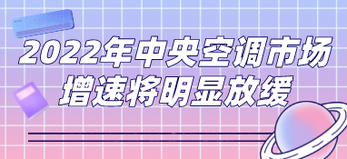 2022年中央空調(diào)市場預(yù)測：下行壓力凸顯，市場增速將明顯放緩