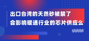 出口臺灣的天然砂被禁了，會影響暖通行業的芯片供應么？