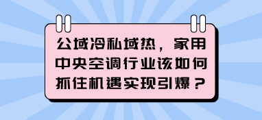 公域冷私域熱，家用中央空調行業該如何抓住機遇實現引爆？