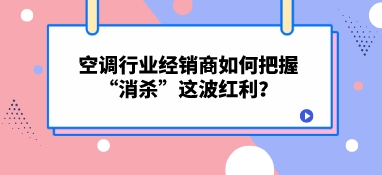 空調(diào)行業(yè)經(jīng)銷商如何把握“消殺”這波紅利？