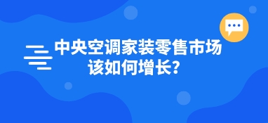 中央空調(diào)家裝零售市場(chǎng)該如何增長(zhǎng)？